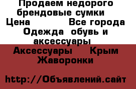 Продаем недорого брендовые сумки  › Цена ­ 3 500 - Все города Одежда, обувь и аксессуары » Аксессуары   . Крым,Жаворонки